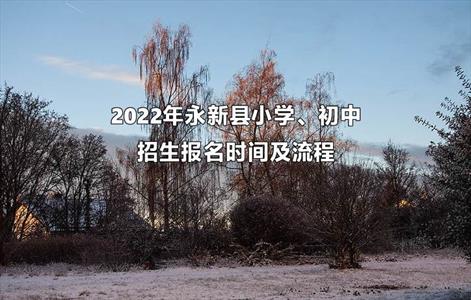 2022年永新县小学、初中招生报名时间及流程